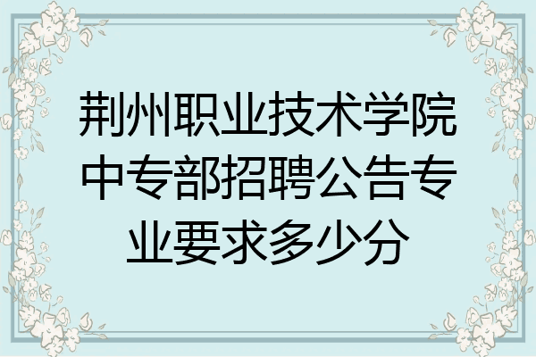 荆州职业技术学院中专部招聘公告专业要求多少分