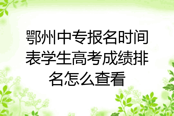 鄂州中专报名时间表学生高考成绩排名怎么查看