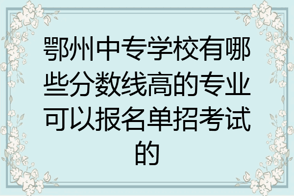 鄂州中专学校有哪些分数线高的专业可以报名单招考试的