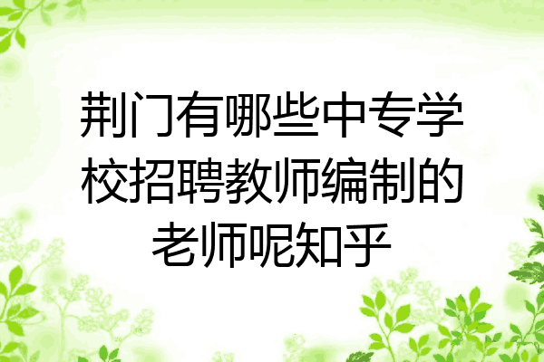 荆门有哪些中专学校招聘教师编制的老师呢知乎