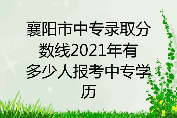 襄阳市中专录取分数线2021年有多少人报考中专学历
