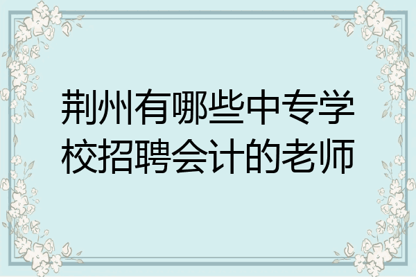 荆州有哪些中专学校招聘会计的老师