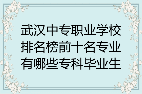 武汉中专职业学校排名榜前十名专业有哪些专科毕业生