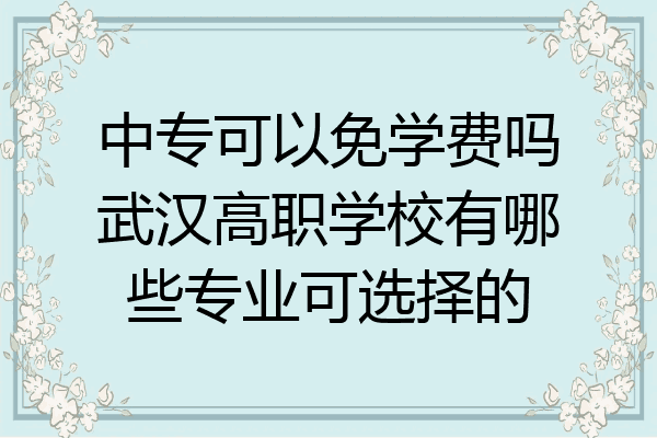中专可以免学费吗武汉高职学校有哪些专业可选择的