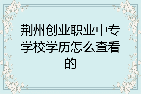 荆州创业职业中专学校学历怎么查看的