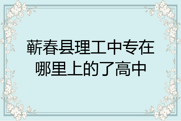 蕲春县理工中专在哪里上的了高中