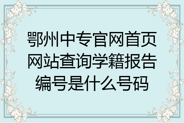 鄂州中专官网首页网站查询学籍报告编号是什么号码
