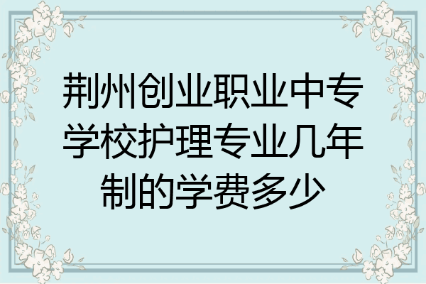 荆州创业职业中专学校护理专业几年制的学费多少