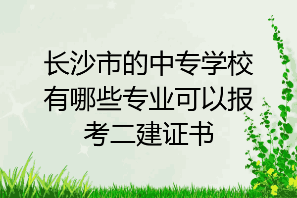 长沙市的中专学校有哪些专业可以报考二建证书