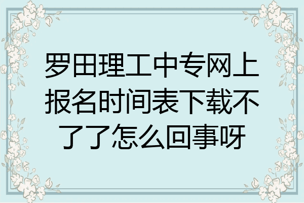 罗田理工中专网上报名时间表下载不了了怎么回事呀