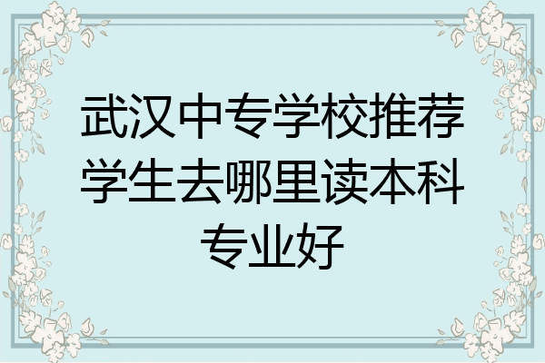 武汉中专学校推荐学生去哪里读本科专业好