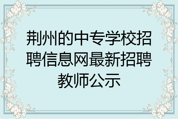 荆州的中专学校招聘信息网最新招聘教师公示