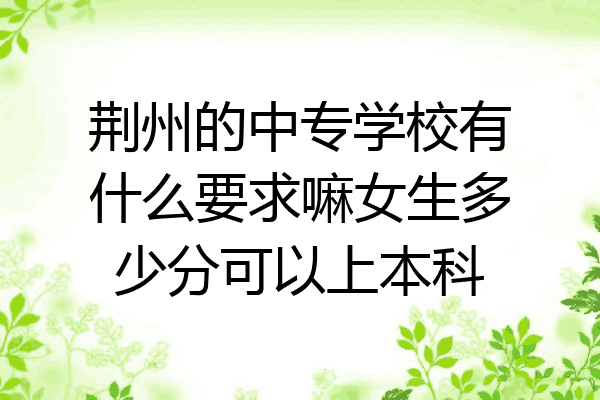 荆州的中专学校有什么要求嘛女生多少分可以上本科