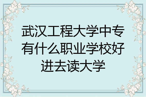 武汉工程大学中专有什么职业学校好进去读大学