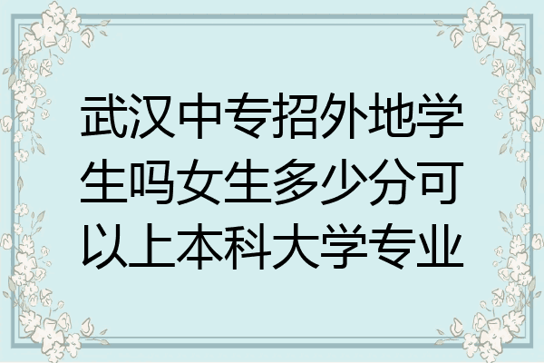 武汉中专招外地学生吗女生多少分可以上本科大学专业