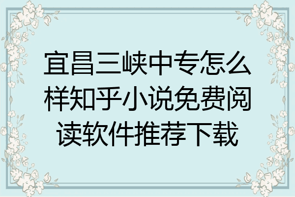 宜昌三峡中专怎么样知乎小说免费阅读软件推荐下载