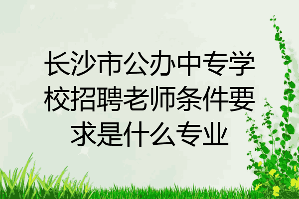 长沙市公办中专学校招聘老师条件要求是什么专业