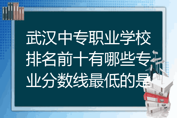 武汉中专职业学校排名前十有哪些专业分数线最低的是
