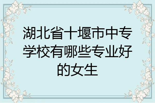 湖北省十堰市中专学校有哪些专业好的女生