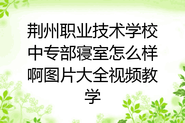 荆州职业技术学校中专部寝室怎么样啊图片大全视频教学
