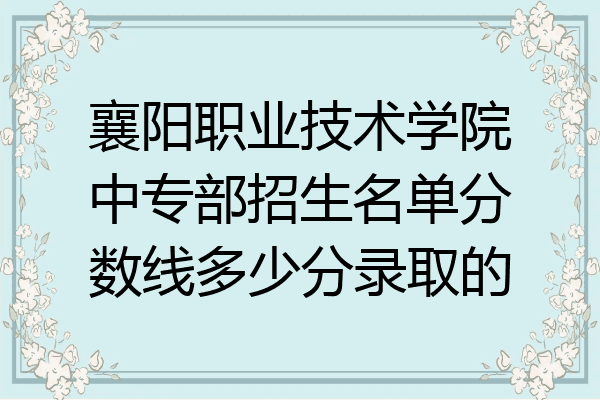 襄阳职业技术学院中专部招生名单分数线多少分录取的