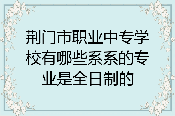 荆门市职业中专学校有哪些系系的专业是全日制的