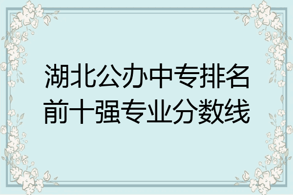 湖北公办中专排名前十强专业分数线