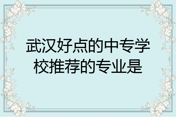 武汉好点的中专学校推荐的专业是