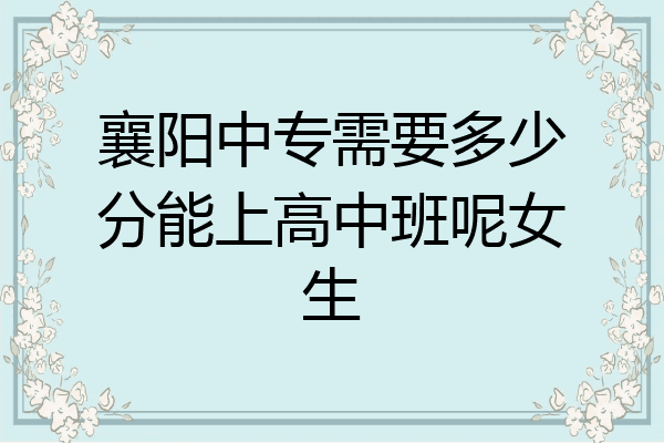 襄阳中专需要多少分能上高中班呢女生