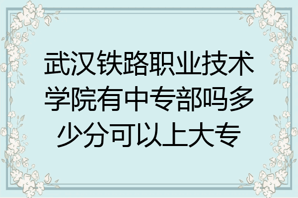 武汉铁路职业技术学院有中专部吗多少分可以上大专
