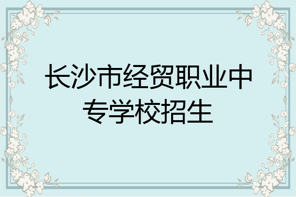 长沙市经贸职业中专学校招生