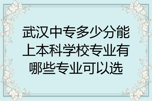 武汉中专多少分能上本科学校专业有哪些专业可以选