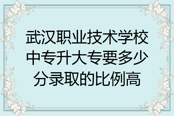 武汉职业技术学校中专升大专要多少分录取的比例高
