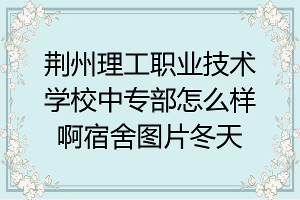荆州理工职业技术学校中专部怎么样啊宿舍图片冬天