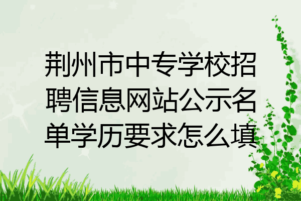荆州市中专学校招聘信息网站公示名单学历要求怎么填