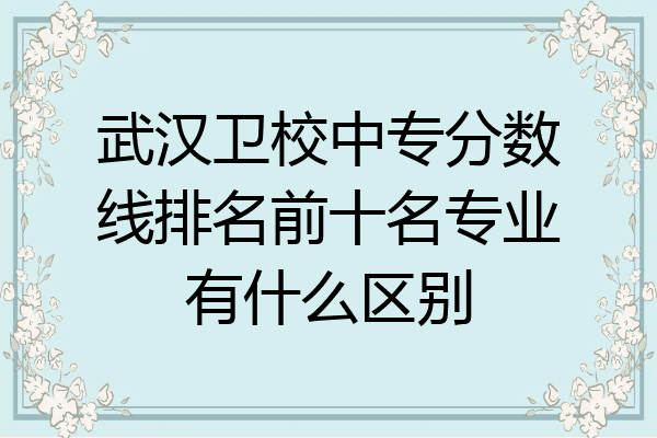 武汉卫校中专分数线排名前十名专业有什么区别