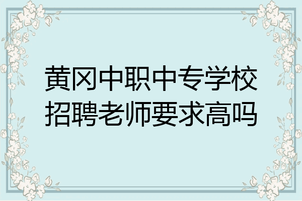 黄冈中职中专学校招聘老师要求高吗