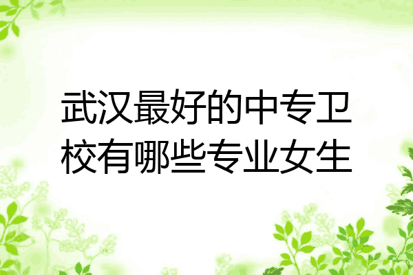 武汉最好的中专卫校有哪些专业女生
