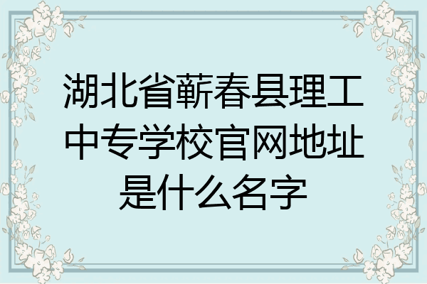 湖北省蕲春县理工中专学校官网地址是什么名字