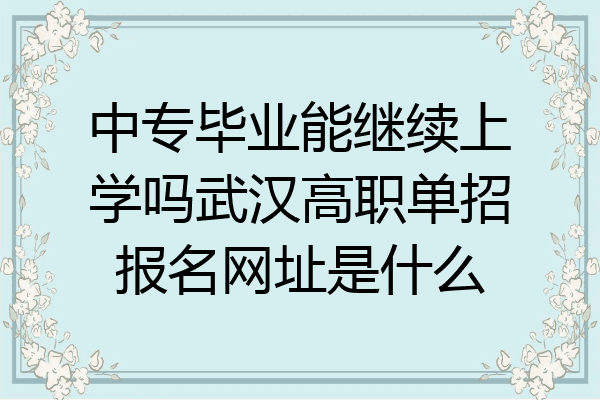 中专毕业能继续上学吗武汉高职单招报名网址是什么
