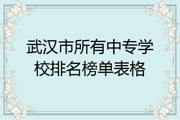 武汉市所有中专学校排名榜单表格