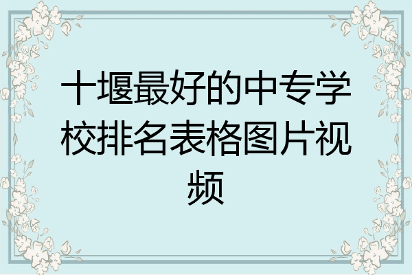 十堰最好的中专学校排名表格图片视频