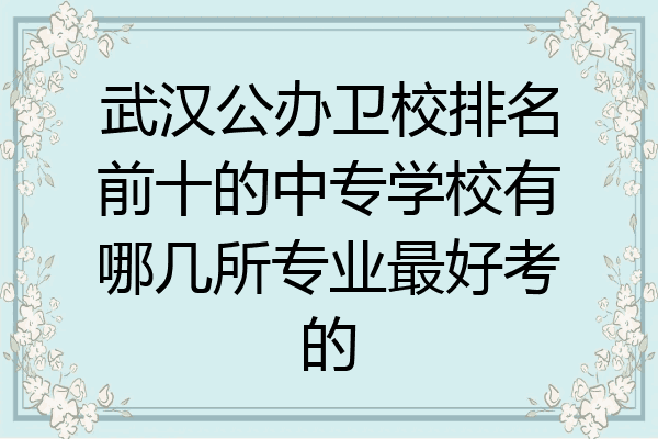 武汉公办卫校排名前十的中专学校有哪几所专业最好考的