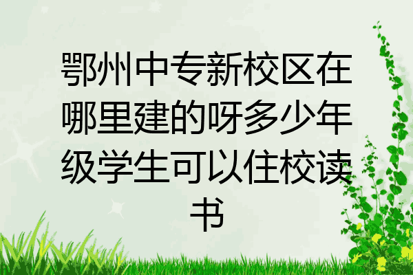 鄂州中专新校区在哪里建的呀多少年级学生可以住校读书
