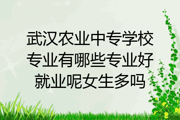 武汉农业中专学校专业有哪些专业好就业呢女生多吗