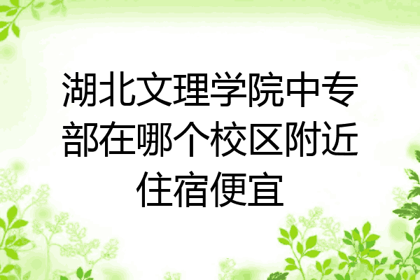 湖北文理学院中专部在哪个校区附近住宿便宜