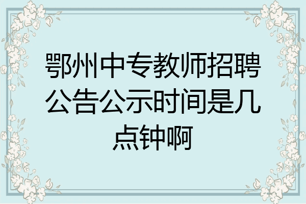 鄂州中专教师招聘公告公示时间是几点钟啊