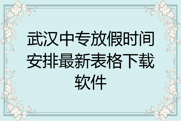 武汉中专放假时间安排最新表格下载软件