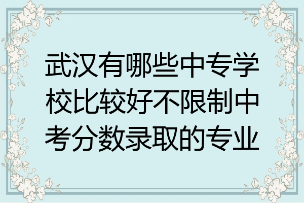 武汉有哪些中专学校比较好不限制中考分数录取的专业
