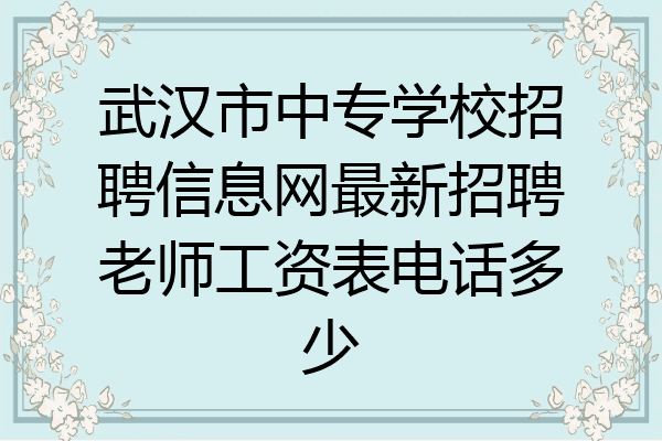 武汉市中专学校招聘信息网最新招聘老师工资表电话多少